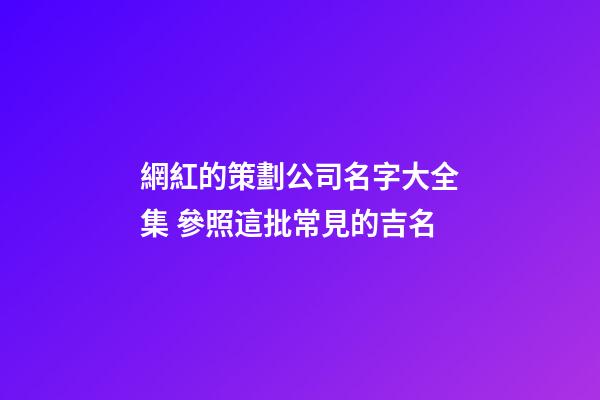 網紅的策劃公司名字大全集 參照這批常見的吉名-第1張-公司起名-玄機派
